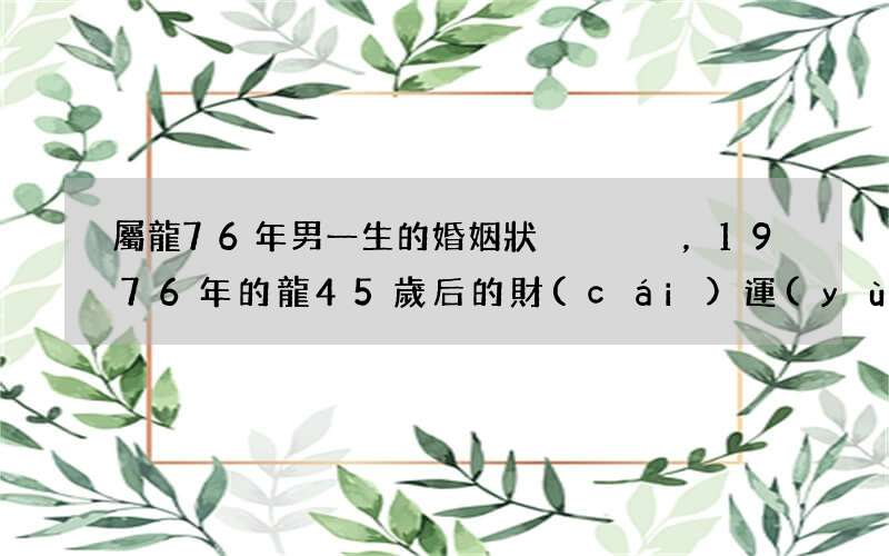 屬龍76年男一生的婚姻狀況，1976年的龍45歲后的財(cái)運(yùn)